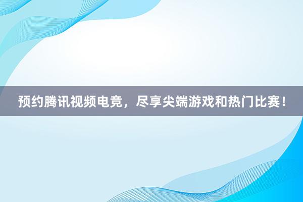 预约腾讯视频电竞，尽享尖端游戏和热门比赛！