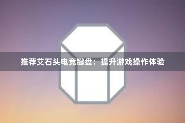 推荐艾石头电竞键盘：提升游戏操作体验