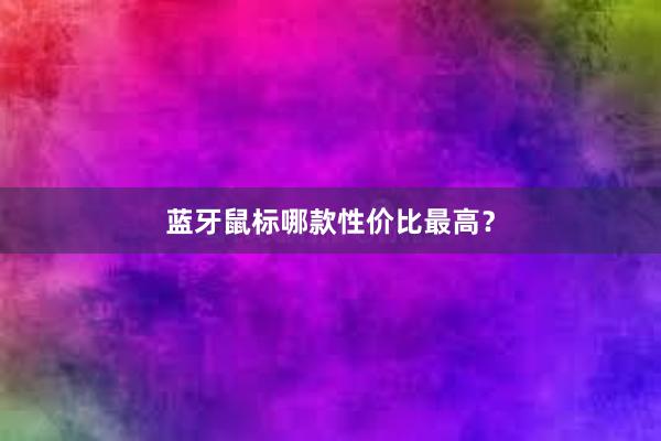 蓝牙鼠标哪款性价比最高？