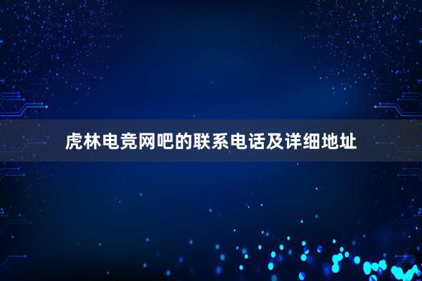 虎林电竞网吧的联系电话及详细地址