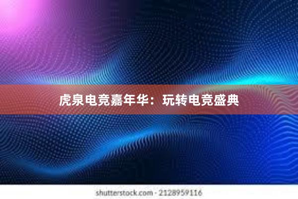 虎泉电竞嘉年华：玩转电竞盛典