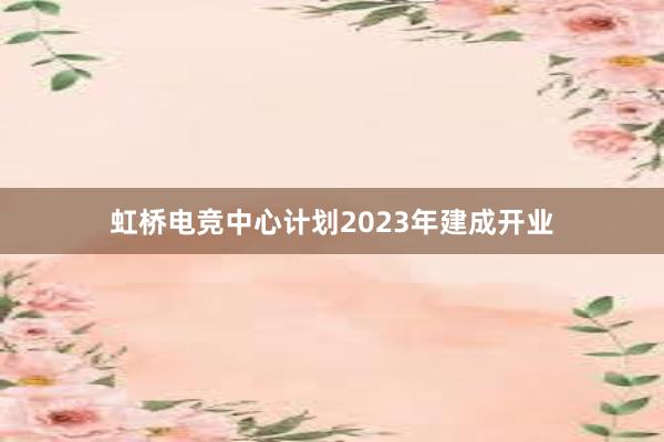 虹桥电竞中心计划2023年建成开业