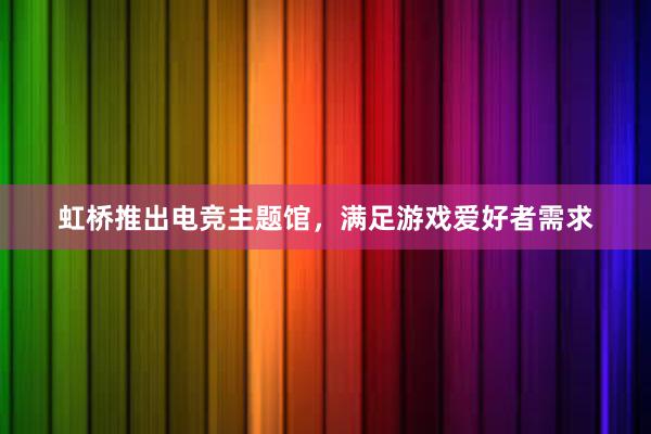 虹桥推出电竞主题馆，满足游戏爱好者需求