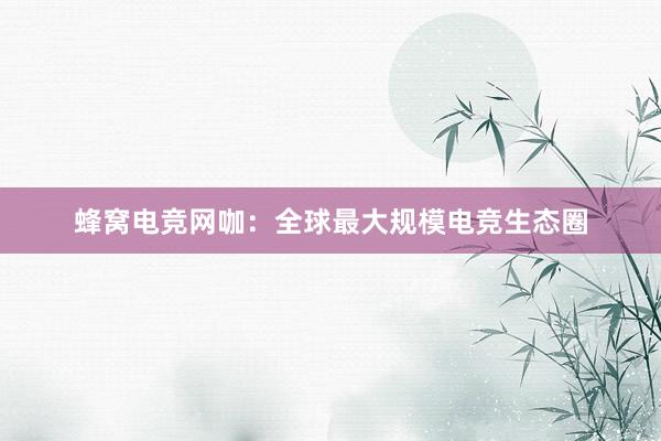 蜂窝电竞网咖：全球最大规模电竞生态圈