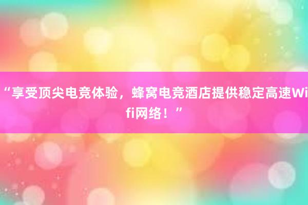 “享受顶尖电竞体验，蜂窝电竞酒店提供稳定高速Wifi网络！”