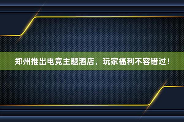 郑州推出电竞主题酒店，玩家福利不容错过！