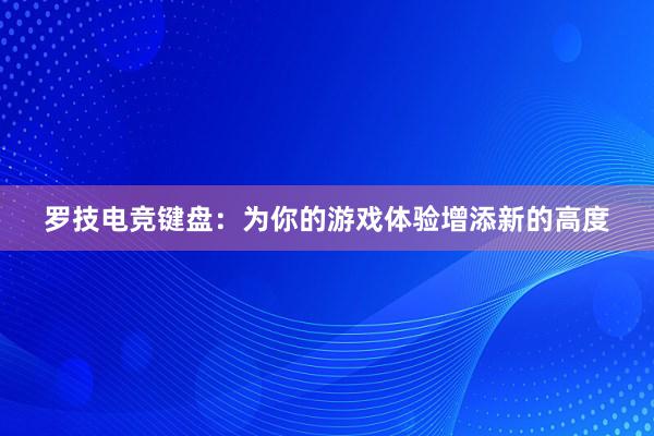 罗技电竞键盘：为你的游戏体验增添新的高度