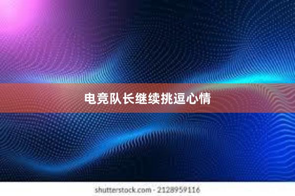 电竞队长继续挑逗心情