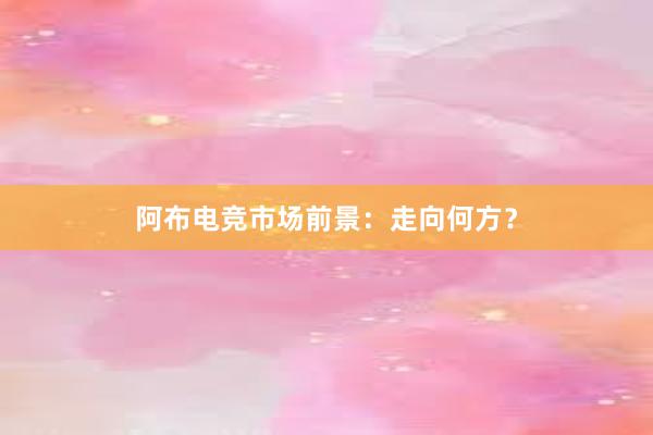 阿布电竞市场前景：走向何方？