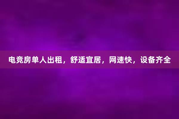 电竞房单人出租，舒适宜居，网速快，设备齐全