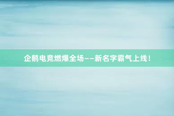 企鹅电竞燃爆全场——新名字霸气上线！