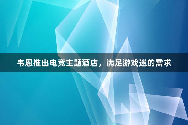 韦恩推出电竞主题酒店，满足游戏迷的需求