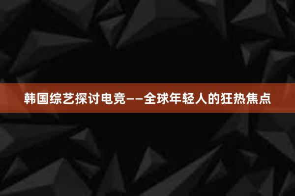 韩国综艺探讨电竞——全球年轻人的狂热焦点