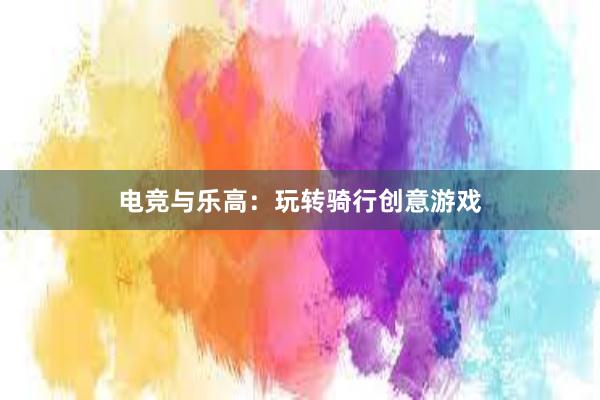 电竞与乐高：玩转骑行创意游戏